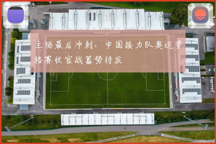 主场最后冲刺，中国接力队奥运资格赛收官战蓄势待发