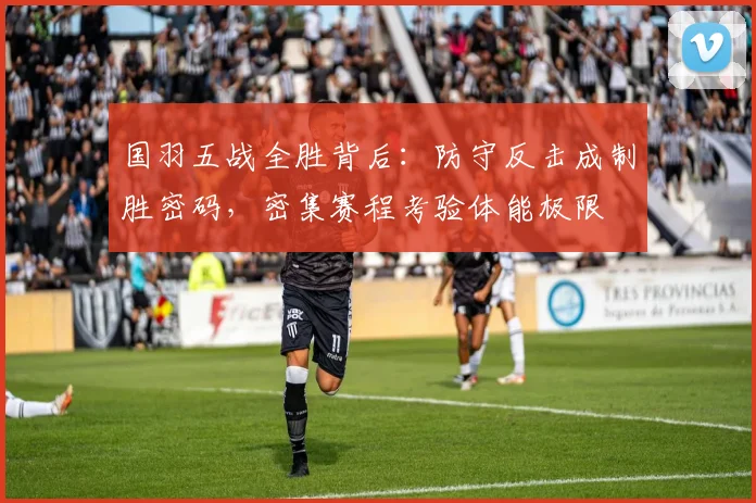 国羽五战全胜背后：防守反击成制胜密码，密集赛程考验体能极限