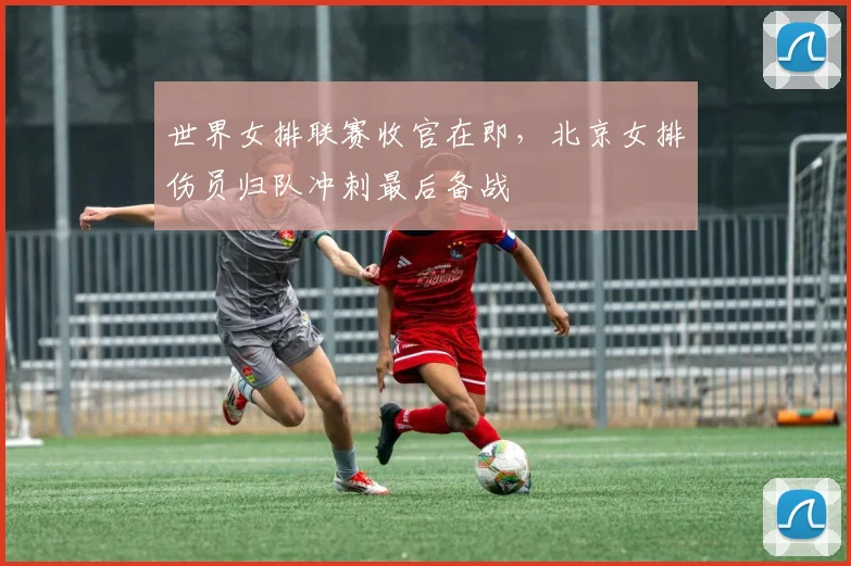 世界女排联赛收官在即，北京女排伤员归队冲刺最后备战