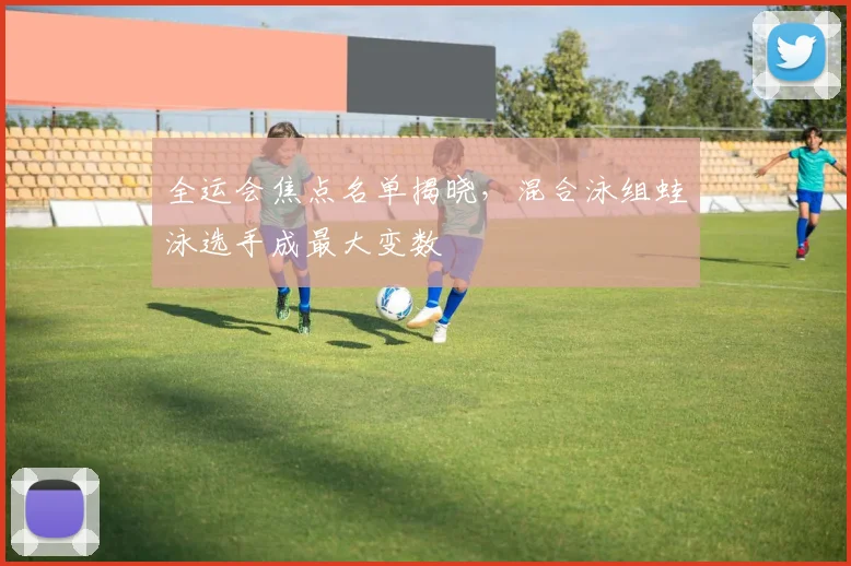 全运会焦点名单揭晓，混合泳组蛙泳选手成最大变数