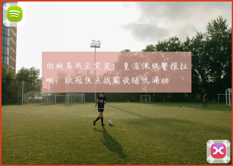 伯纳乌风云突变：皇马保级警报拉响，欧冠焦点战前夜暗流涌动