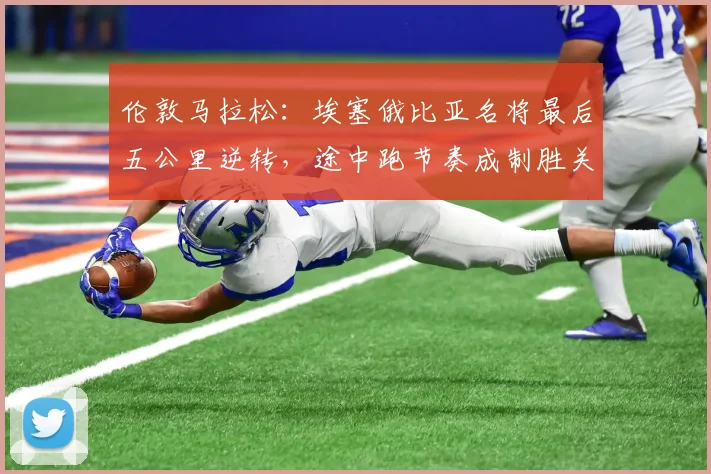 伦敦马拉松：埃塞俄比亚名将最后五公里逆转，途中跑节奏成制胜关键