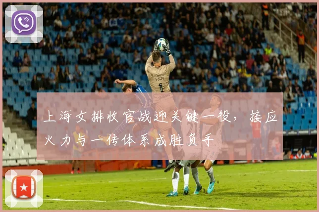 上海女排收官战迎关键一役，接应火力与一传体系成胜负手