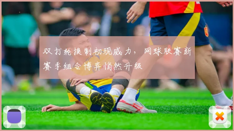 双打轮换制初现威力，网球联赛新赛季组合博弈悄然升级