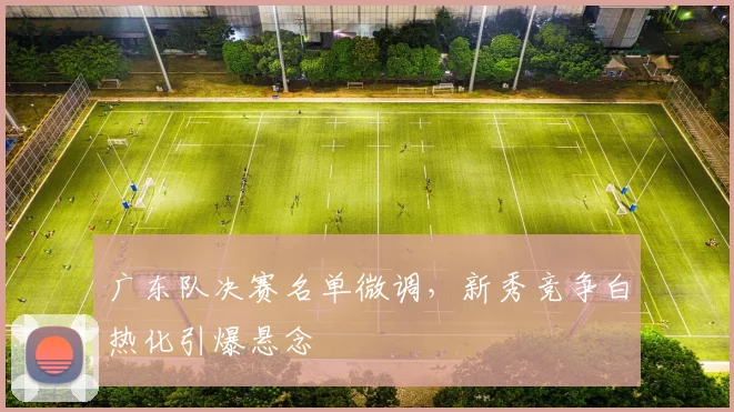 广东队决赛名单微调，新秀竞争白热化引爆悬念