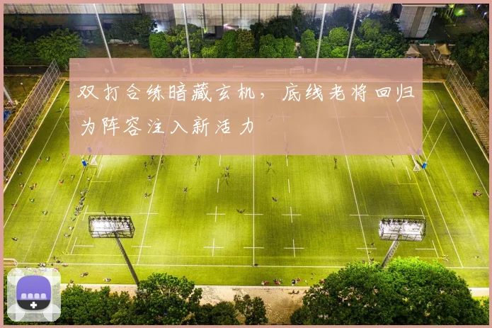 双打合练暗藏玄机，底线老将回归为阵容注入新活力