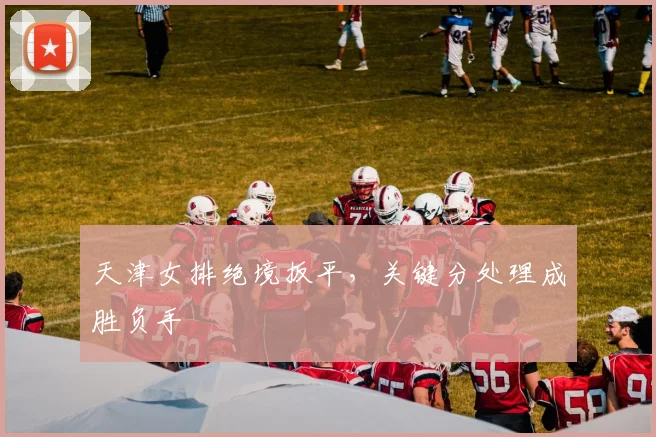 天津女排绝境扳平，关键分处理成胜负手
