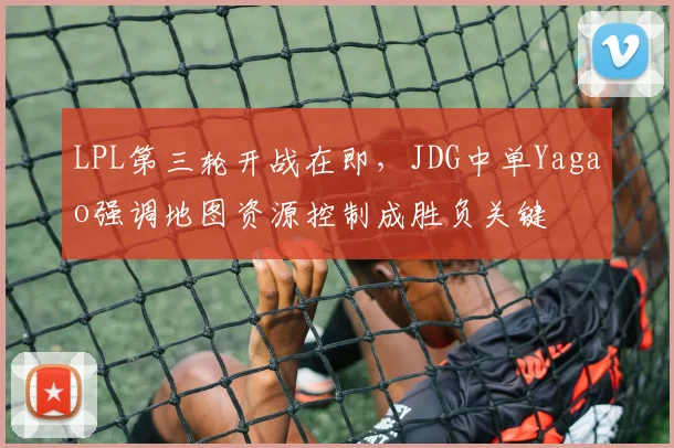 LPL第三轮开战在即，JDG中单Yagao强调地图资源控制成胜负关键