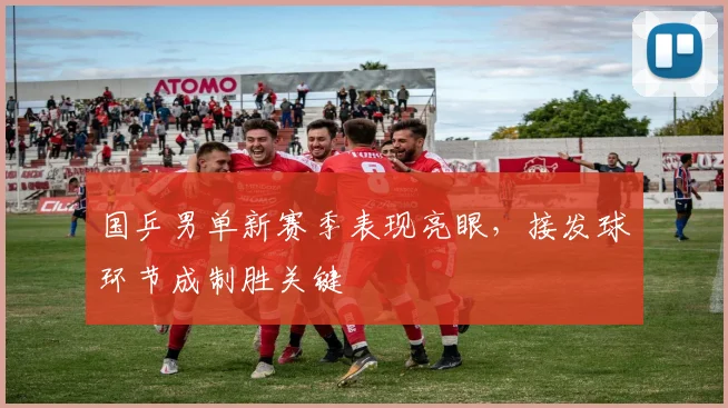 国乒男单新赛季表现亮眼，接发球环节成制胜关键