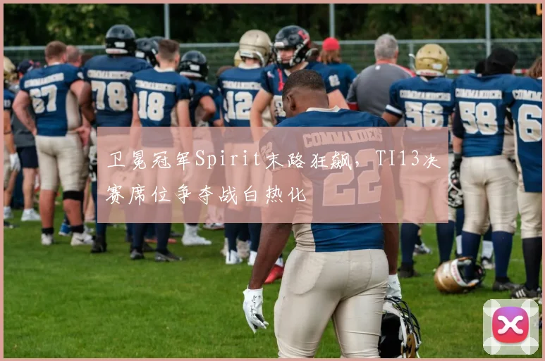 卫冕冠军Spirit末路狂飙，TI13决赛席位争夺战白热化
