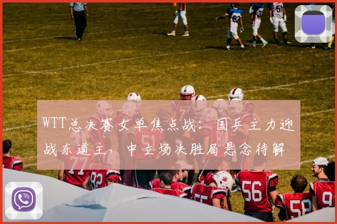 WTT总决赛女单焦点战：国乒主力迎战东道主，中立场决胜局悬念待解
