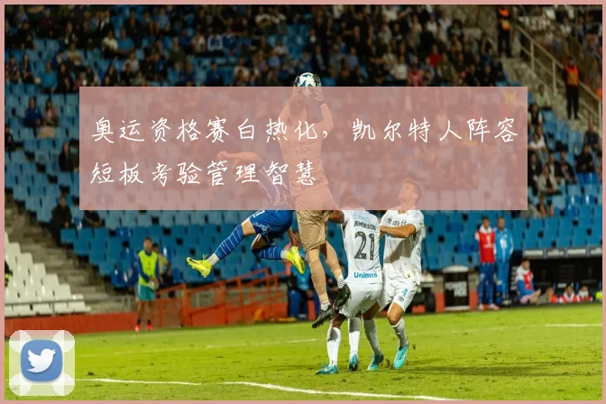 奥运资格赛白热化，凯尔特人阵容短板考验管理智慧