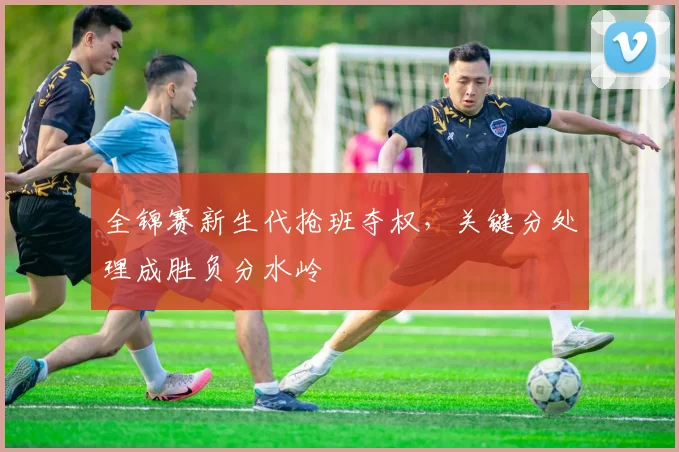 全锦赛新生代抢班夺权，关键分处理成胜负分水岭