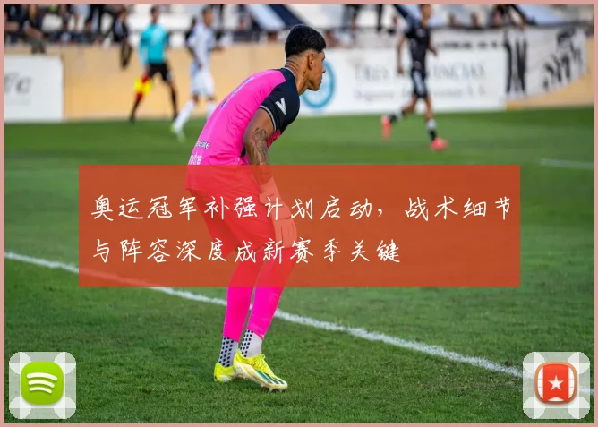 奥运冠军补强计划启动，战术细节与阵容深度成新赛季关键