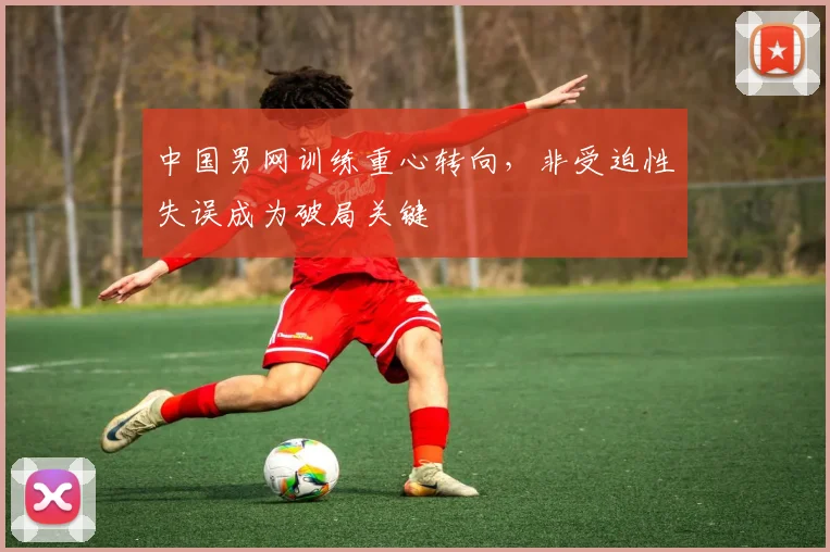 中国男网训练重心转向，非受迫性失误成为破局关键