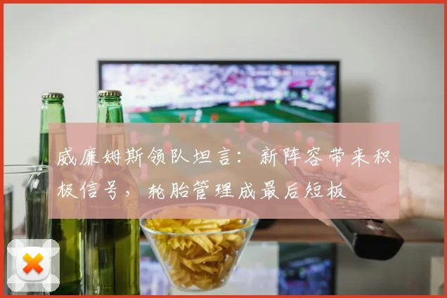 威廉姆斯领队坦言：新阵容带来积极信号，轮胎管理成最后短板