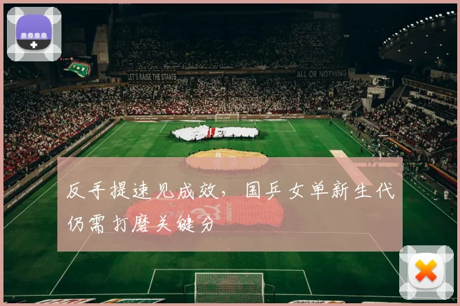 反手提速见成效，国乒女单新生代仍需打磨关键分