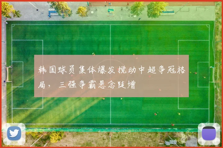 韩国球员集体爆发搅动中超争冠格局，三强争霸悬念陡增