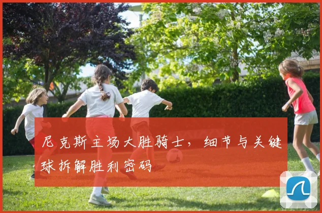 尼克斯主场大胜骑士，细节与关键球拆解胜利密码