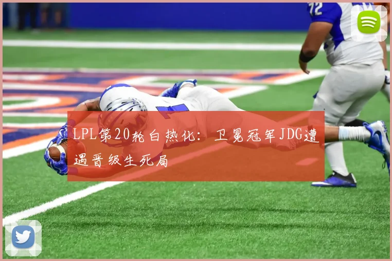 LPL第20轮白热化：卫冕冠军JDG遭遇晋级生死局