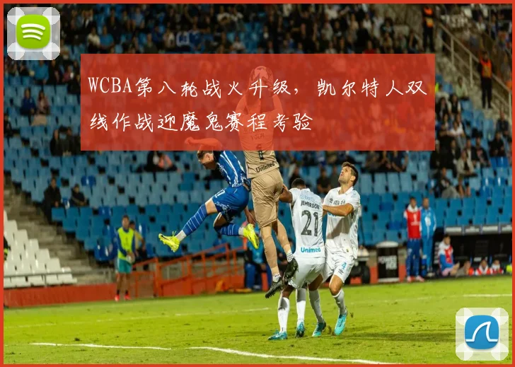 WCBA第八轮战火升级，凯尔特人双线作战迎魔鬼赛程考验
