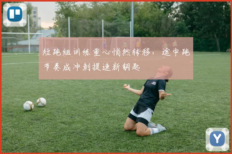 短跑组训练重心悄然转移，途中跑节奏成冲刺提速新钥匙