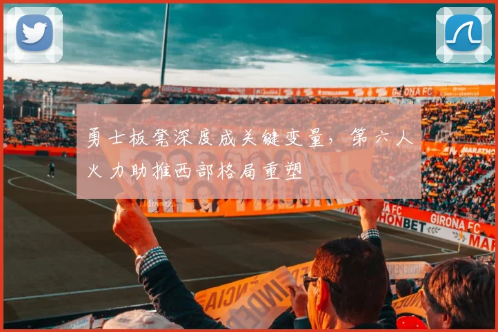 勇士板凳深度成关键变量，第六人火力助推西部格局重塑