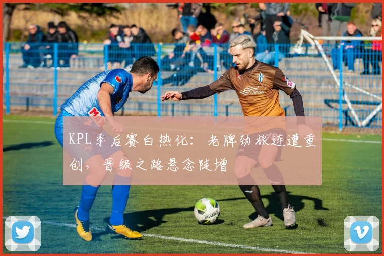 KPL季后赛白热化：老牌劲旅连遭重创，晋级之路悬念陡增