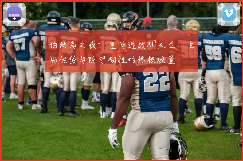 伯纳乌之夜：皇马迎战AC米兰，主场优势与防守韧性的终极较量