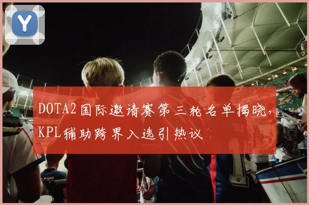 DOTA2国际邀请赛第三轮名单揭晓，KPL辅助跨界入选引热议