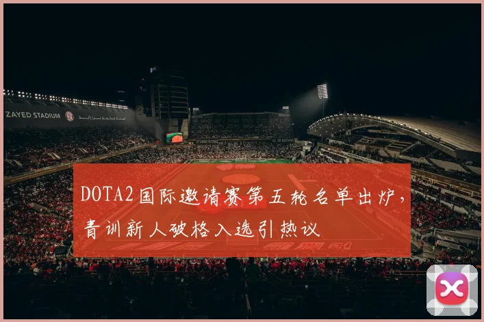DOTA2国际邀请赛第五轮名单出炉，青训新人破格入选引热议