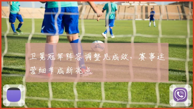 卫冕冠军阵容调整见成效，赛事运营细节成新亮点