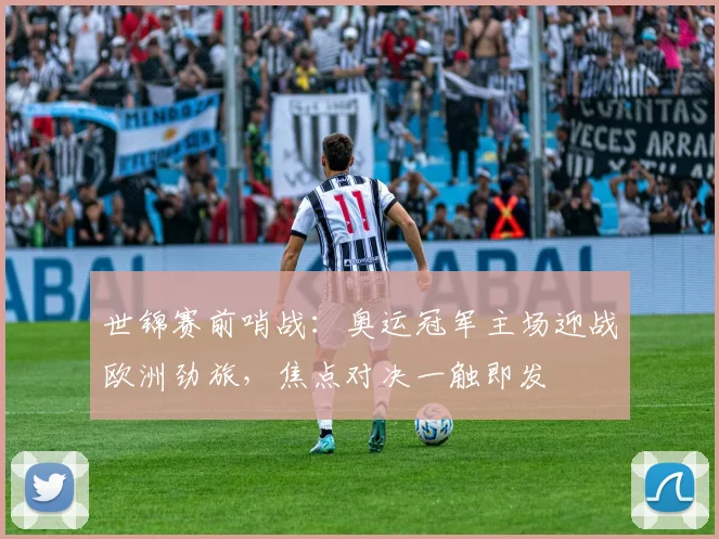 世锦赛前哨战：奥运冠军主场迎战欧洲劲旅，焦点对决一触即发
