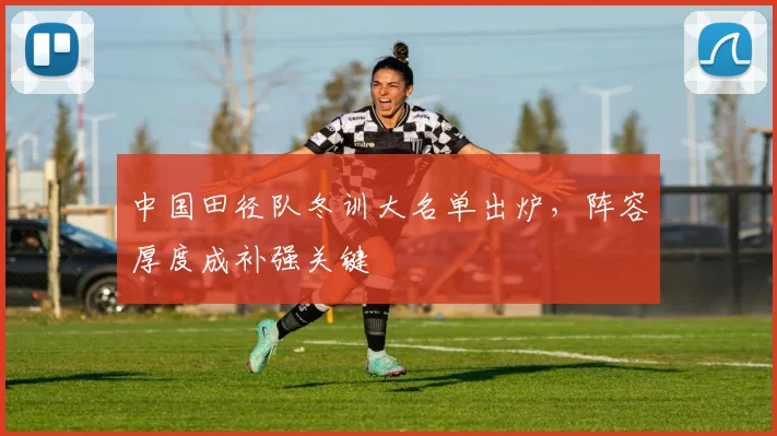 中国田径队冬训大名单出炉，阵容厚度成补强关键