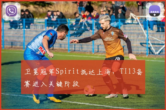 卫冕冠军Spirit抵达上海，TI13备赛进入关键阶段