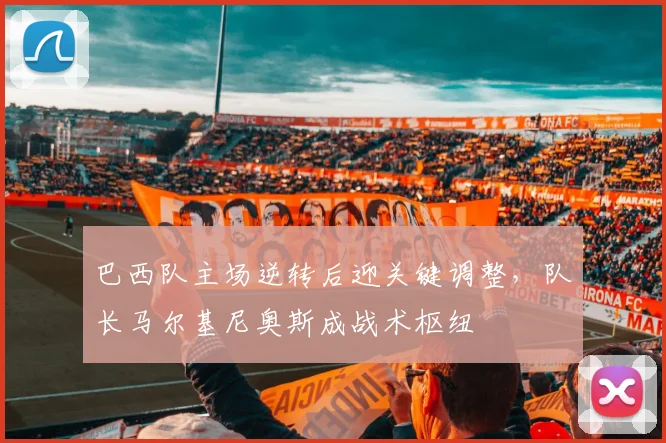 巴西队主场逆转后迎关键调整，队长马尔基尼奥斯成战术枢纽