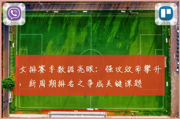 女排赛季数据亮眼：强攻效率攀升，新周期排名之争成关键课题