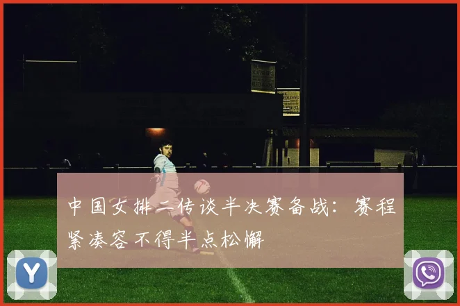 中国女排二传谈半决赛备战：赛程紧凑容不得半点松懈