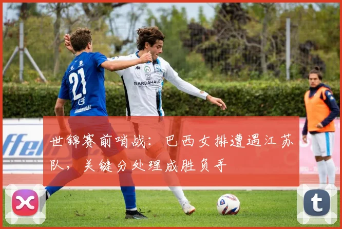 世锦赛前哨战：巴西女排遭遇江苏队，关键分处理成胜负手
