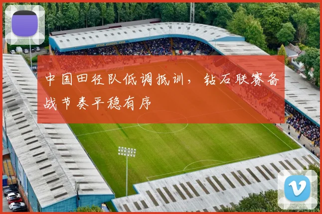 中国田径队低调抵训，钻石联赛备战节奏平稳有序