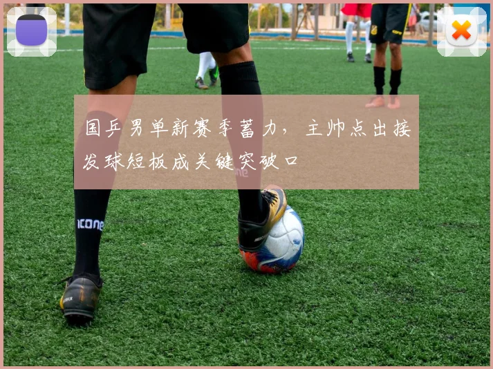 国乒男单新赛季蓄力，主帅点出接发球短板成关键突破口