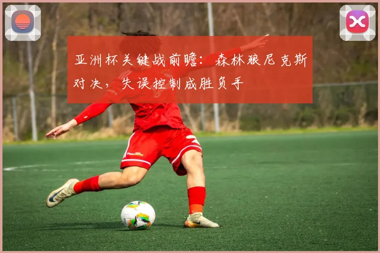 亚洲杯关键战前瞻：森林狼尼克斯对决，失误控制成胜负手