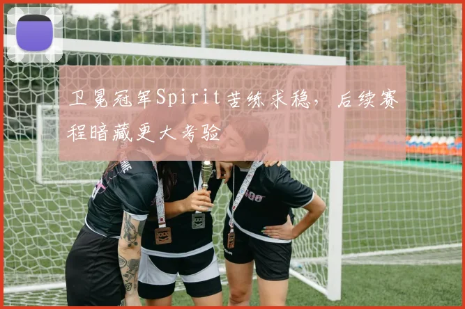 卫冕冠军Spirit苦练求稳，后续赛程暗藏更大考验