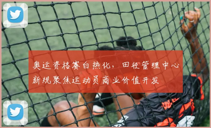 奥运资格赛白热化，田径管理中心新规聚焦运动员商业价值开发