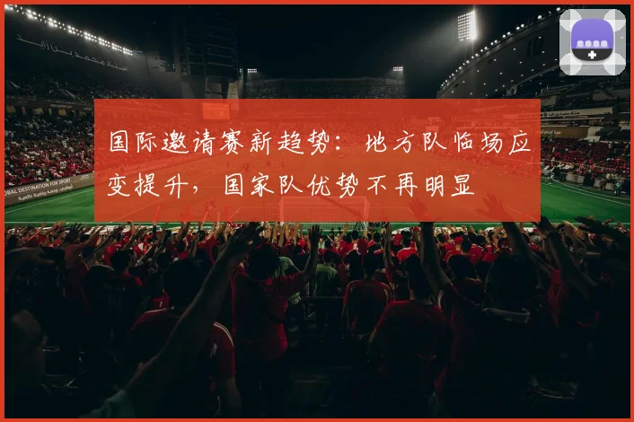 国际邀请赛新趋势：地方队临场应变提升，国家队优势不再明显