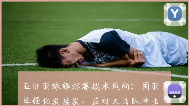 亚洲羽球锦标赛战术风向：国羽男单强化发接发，应对大马队冲击