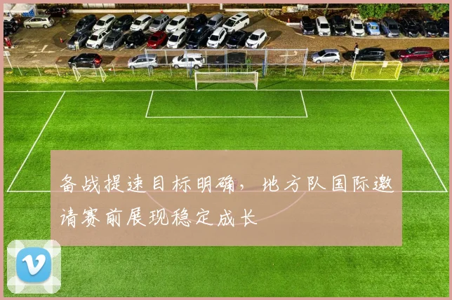 备战提速目标明确，地方队国际邀请赛前展现稳定成长