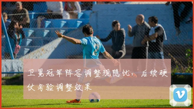 卫冕冠军阵容调整现隐忧，后续硬仗考验调整效果