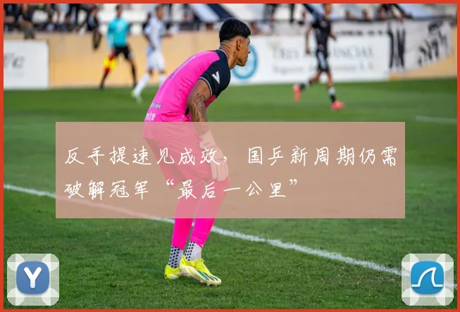 反手提速见成效，国乒新周期仍需破解冠军“最后一公里”
