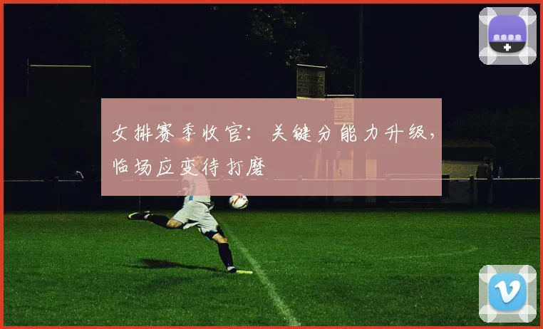 女排赛季收官：关键分能力升级，临场应变待打磨